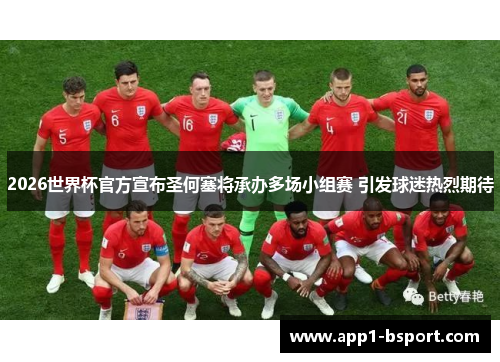 2026世界杯官方宣布圣何塞将承办多场小组赛 引发球迷热烈期待