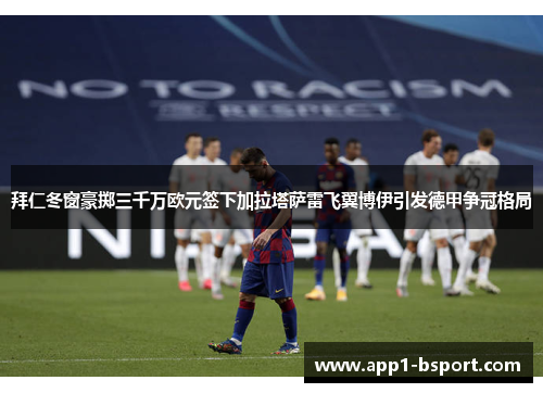 拜仁冬窗豪掷三千万欧元签下加拉塔萨雷飞翼博伊引发德甲争冠格局 拜仁冬窗豪掷三千万欧元签下加拉塔萨雷飞翼博伊引发德甲争冠格局