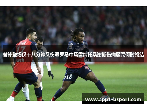 替补登场仅十八分钟又伤退罗马中场雷纳托桑谢斯伤病魔咒何时终结