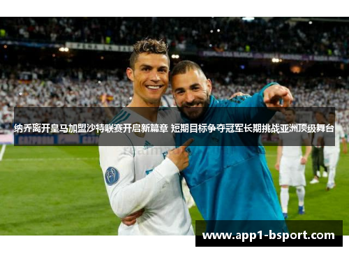 纳乔离开皇马加盟沙特联赛开启新篇章 短期目标争夺冠军长期挑战亚洲顶级舞台