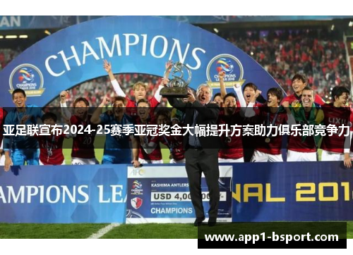 亚足联宣布2024-25赛季亚冠奖金大幅提升方案助力俱乐部竞争力 亚足联宣布2024-25赛季亚冠奖金大幅提升方案助力俱乐部竞争力