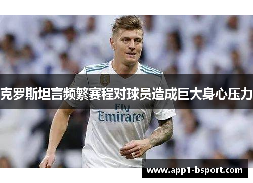 克罗斯坦言频繁赛程对球员造成巨大身心压力 克罗斯坦言频繁赛程对球员造成巨大身心压力