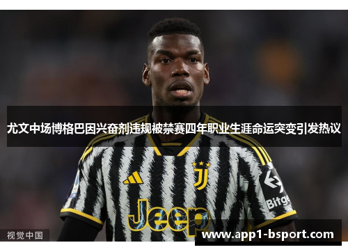 尤文中场博格巴因兴奋剂违规被禁赛四年职业生涯命运突变引发热议