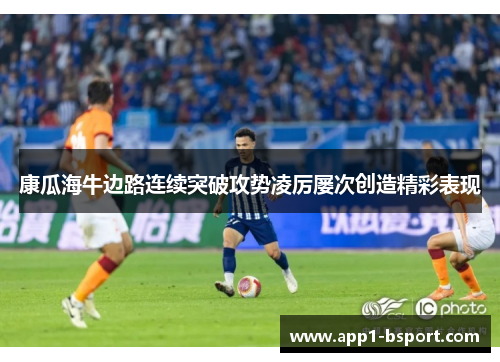 康瓜海牛边路连续突破攻势凌厉屡次创造精彩表现