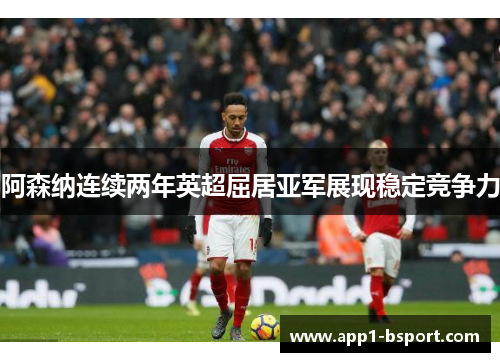 阿森纳连续两年英超屈居亚军展现稳定竞争力