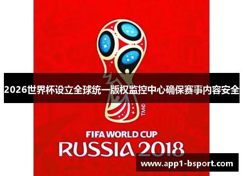 2026世界杯设立全球统一版权监控中心确保赛事内容安全