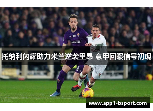 托纳利闪耀助力米兰逆袭里昂 意甲回暖信号初现