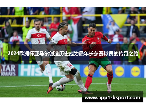 2024欧洲杯亚马尔创造历史成为最年长参赛球员的传奇之路