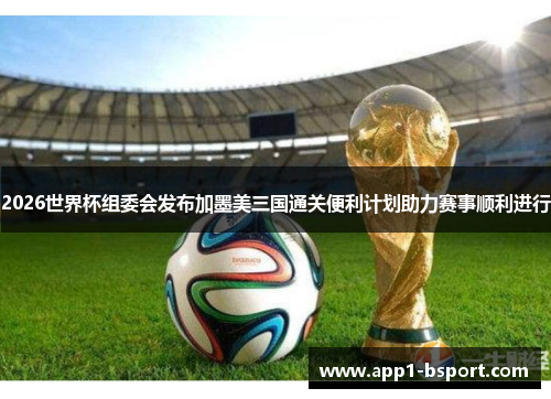 2026世界杯组委会发布加墨美三国通关便利计划助力赛事顺利进行