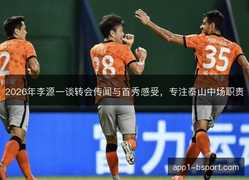2026年李源一谈转会传闻与首秀感受,专注泰山中场职责 2026年李源一谈转会传闻与首秀感受,专注泰山中场职责
